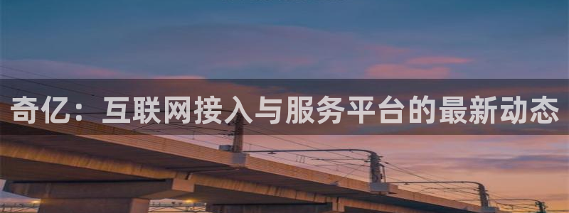 壹号娱乐体育平台登录入口：奇亿：互联网接入与服务平台的最新动态