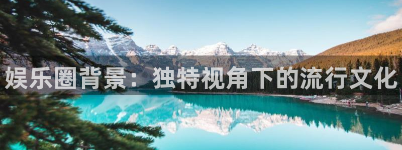 壹号娱乐体育官网：娱乐圈背景：独特视角下的流行文化