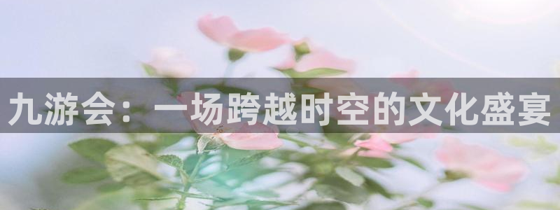 壹号娱乐体育用品：九游会：一场跨越时空的文化盛宴