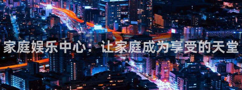 壹号娱乐平台总代理：家庭娱乐中心：让家庭成为享受的天堂