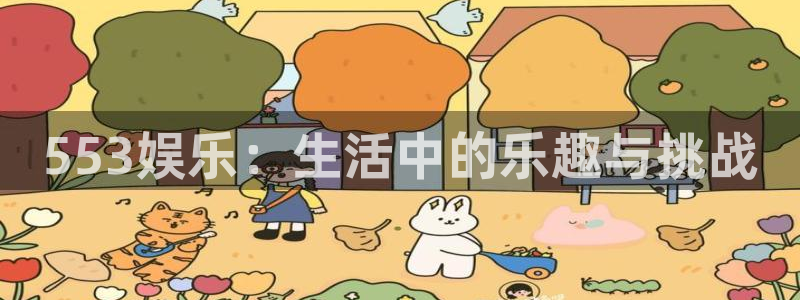 壹号娱乐2官网：553娱乐：生活中的乐趣与挑战