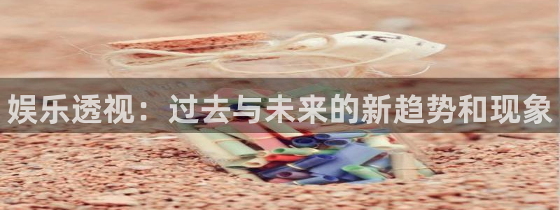 壹号娱乐3代理：娱乐透视：过去与未来的新趋势和现象