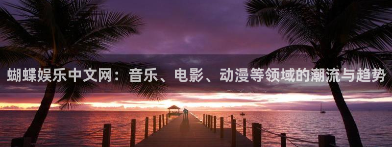 壹号娱乐代理注册官网入口：蝴蝶娱乐中文网：音乐、电影、动漫等领域的潮流与趋势