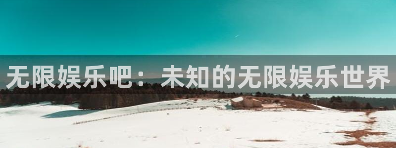 壹号娱乐注册：无限娱乐吧：未知的无限娱乐世界