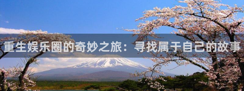 壹号娱乐平台主管：重生娱乐圈的奇妙之旅：寻找属于自己的故事