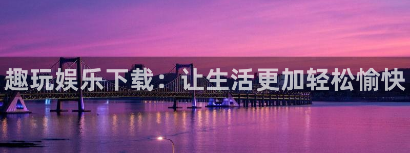 壹号娱乐5注册：趣玩娱乐下载：让生活更加轻松愉快