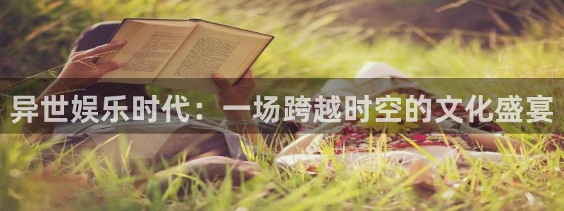 壹号娱乐f平台注册：异世娱乐时代：一场跨越时空的文化盛宴