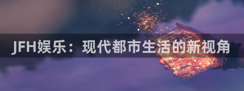 壹号娱乐3代理：JFH娱乐：现代都市生活的新视角