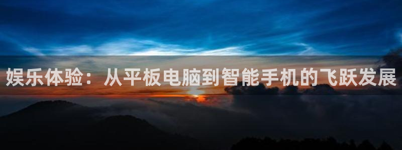 壹号娱乐体育游戏：娱乐体验：从平板电脑到智能手机的飞跃发展
