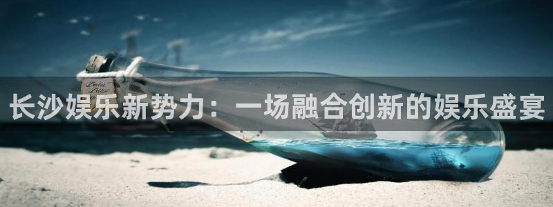 壹号娱乐体育平台登录入口：长沙娱乐新势力：一场融合创新的娱乐盛宴