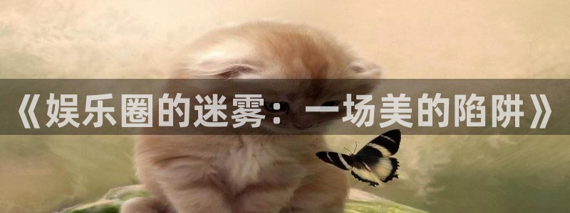 壹号娱乐平台开户：《娱乐圈的迷雾：一场美的陷阱》