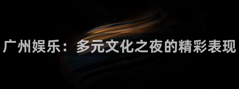 壹号娱乐平台注册：广州娱乐：多元文化之夜的精彩表现