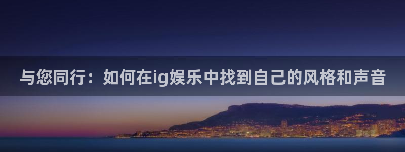 壹号娱乐登录：与您同行：如何在ig娱乐中找到自己的风格和声音
