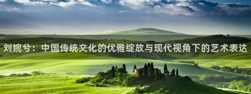 东莞市壹号娱乐电子科技有限公司：刘婉兮：中国传统文化的优雅绽放与现代视角下的艺术
